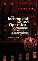  Incompleat Sound Operator, The: A Brief Compendium of Recommendations, Tips and Techniques for Sound System Operators...