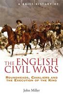 A Brief History of the English Civil Wars: Roundheads, Cavaliers and the Execution of the King (ePub eBook)