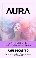 Aura: A Practical Guide to How to See Feel & Heal the Aura (How to Charge Your Energy Field With Light and Spiritual Radiance)