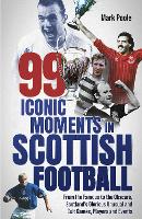  99 Iconic Moments in Scottish Football: From the Famous to the Obscure, Scotlands Glorious, Unusual and...