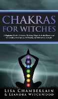 Chakras for Witches: A Beginner's Guide to the Magic of the Body, Energy Healing, and Creating a Balanced Life